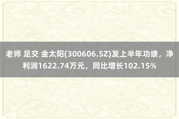 老师 足交 金太阳(300606.SZ)发上半年功绩，净利润1622.74万元，同比增长102.15%