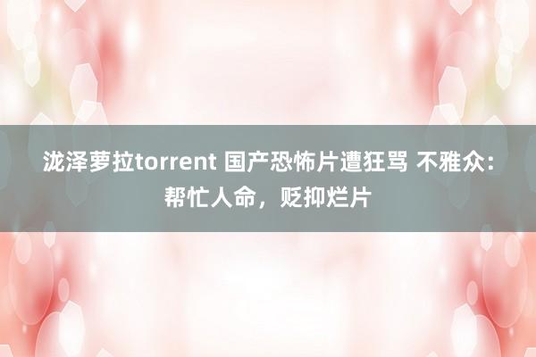 泷泽萝拉torrent 国产恐怖片遭狂骂 不雅众：帮忙人命，贬抑烂片