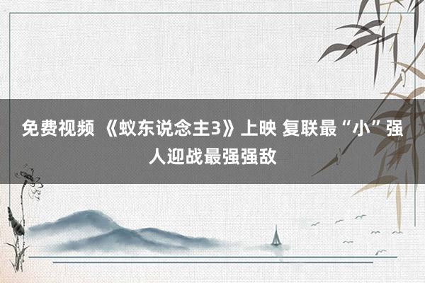 免费视频 《蚁东说念主3》上映 复联最“小”强人迎战最强强敌