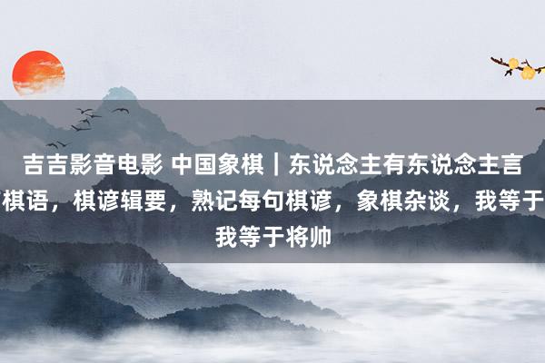 吉吉影音电影 中国象棋｜东说念主有东说念主言棋有棋语，棋谚辑要，熟记每句棋谚，象棋杂谈，我等于将帅