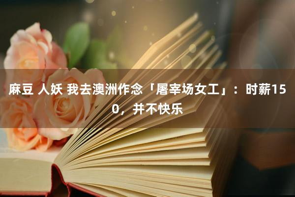 麻豆 人妖 我去澳洲作念「屠宰场女工」：时薪150，并不快乐