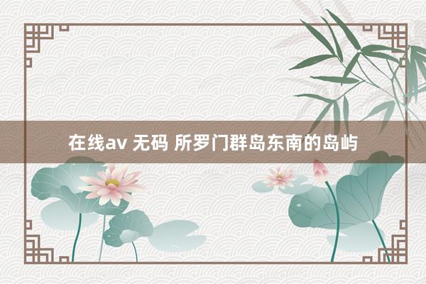 在线av 无码 所罗门群岛东南的岛屿