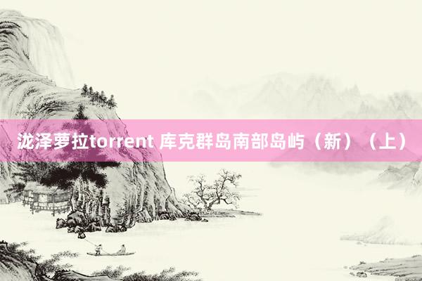 泷泽萝拉torrent 库克群岛南部岛屿（新）（上）