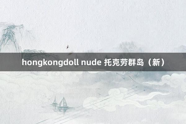 hongkongdoll nude 托克劳群岛（新）