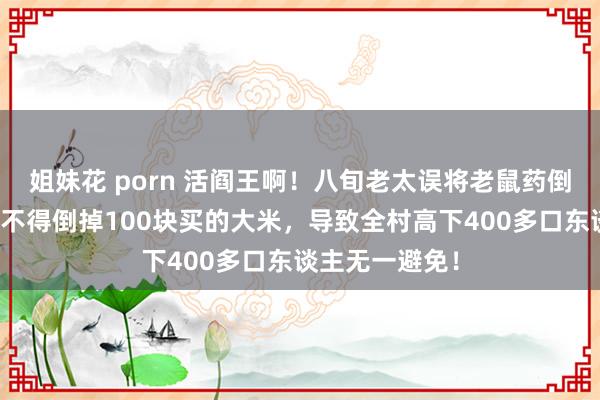 姐妹花 porn 活阎王啊！八旬老太误将老鼠药倒进米缸，因舍不得倒掉100块买的大米，导致全村高下400多口东谈主无一避免！