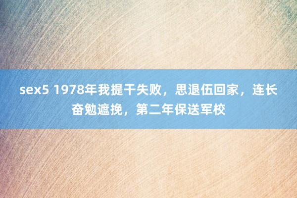 sex5 1978年我提干失败，思退伍回家，连长奋勉遮挽，第二年保送军校