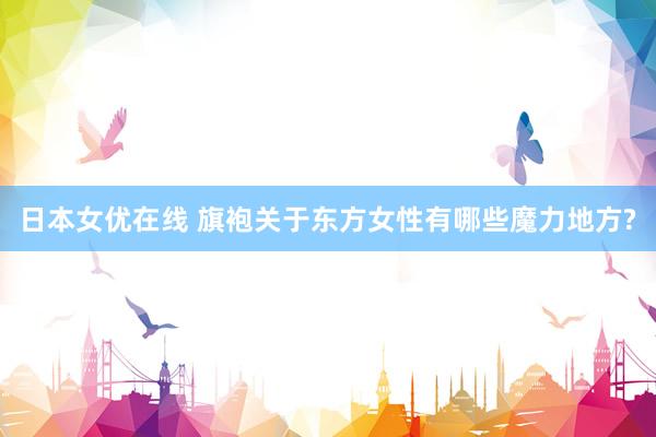 日本女优在线 旗袍关于东方女性有哪些魔力地方?