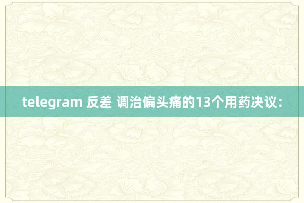 telegram 反差 调治偏头痛的13个用药决议: