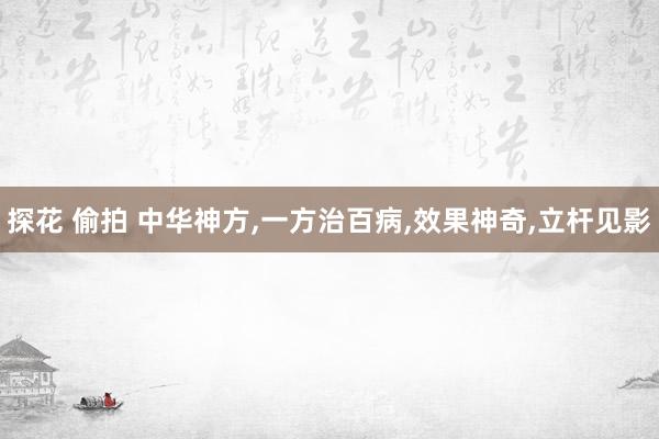 探花 偷拍 中华神方，一方治百病，效果神奇，立杆见影