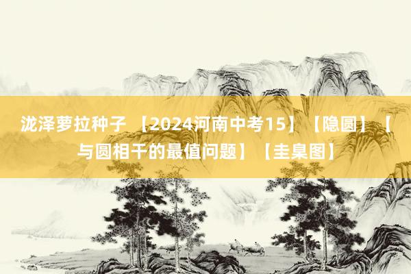 泷泽萝拉种子 【2024河南中考15】【隐圆】【与圆相干的最值问题】【圭臬图】