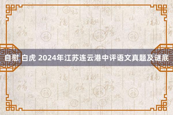 自慰 白虎 2024年江苏连云港中评语文真题及谜底