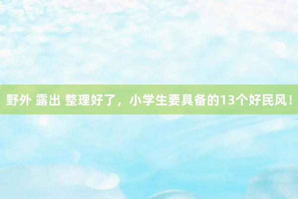 野外 露出 整理好了，小学生要具备的13个好民风！