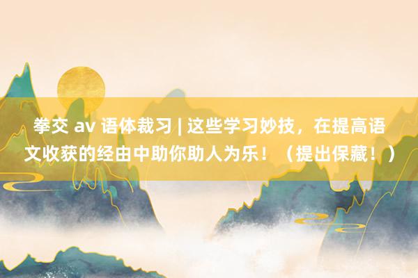 拳交 av 语体裁习 | 这些学习妙技，在提高语文收获的经由中助你助人为乐！（提出保藏！）