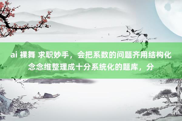 ai 裸舞 求职妙手,会把系数的问题齐用结构化念念维整理成十分系统化的题库,分