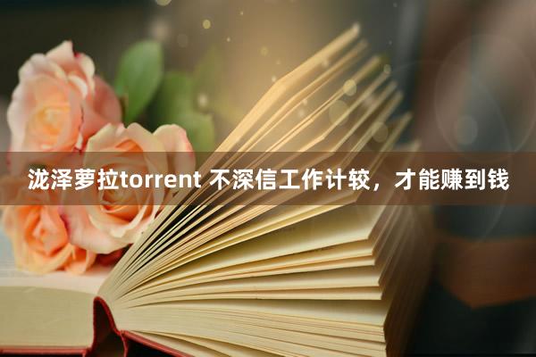 泷泽萝拉torrent 不深信工作计较，才能赚到钱
