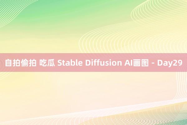 自拍偷拍 吃瓜 Stable Diffusion AI画图 - Day29
