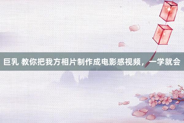 巨乳 教你把我方相片制作成电影感视频，一学就会