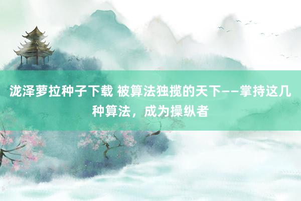 泷泽萝拉种子下载 被算法独揽的天下——掌持这几种算法，成为操纵者
