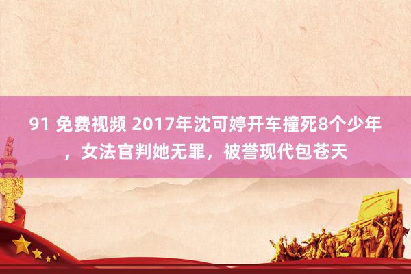 91 免费视频 2017年沈可婷开车撞死8个少年，女法官判她无罪，被誉现代包苍天