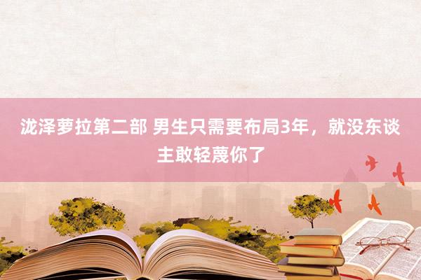 泷泽萝拉第二部 男生只需要布局3年，就没东谈主敢轻蔑你了