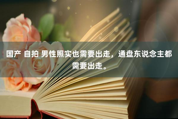 国产 自拍 男性照实也需要出走,通盘东说念主都需要出走。