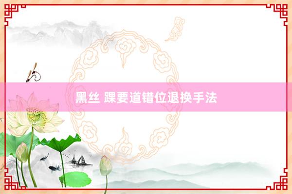 黑丝 踝要道错位退换手法