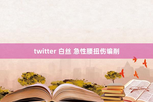 twitter 白丝 急性腰扭伤编削