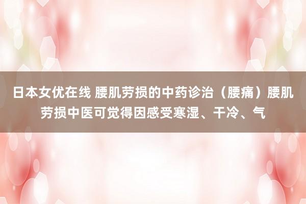 日本女优在线 腰肌劳损的中药诊治(腰痛)腰肌劳损中医可觉得因感受寒湿、干冷、气