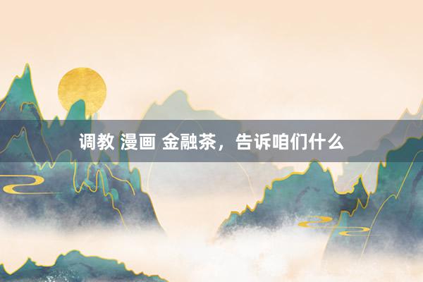 调教 漫画 金融茶，告诉咱们什么