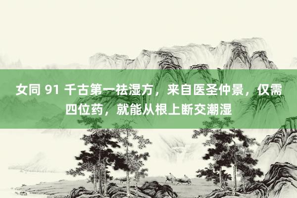 女同 91 千古第一祛湿方，来自医圣仲景，仅需四位药，就能从根上断交潮湿