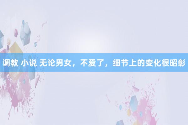 调教 小说 无论男女，不爱了，细节上的变化很昭彰