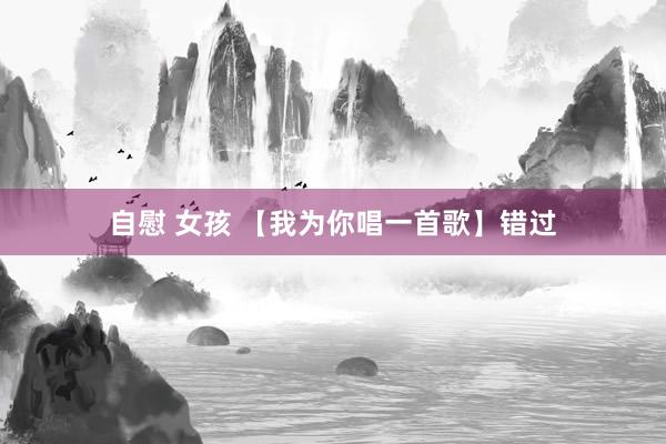 自慰 女孩 【我为你唱一首歌】错过