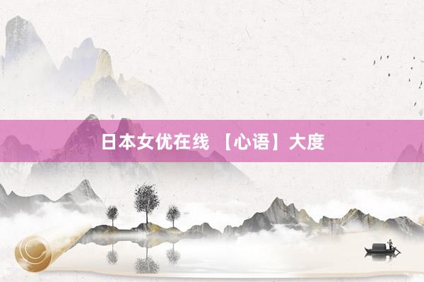 日本女优在线 【心语】大度