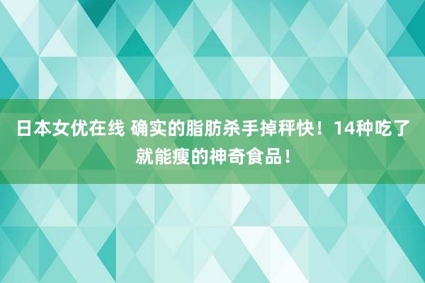 日本女优在线 确实的脂肪杀手掉秤快！14种吃了就能瘦的神奇食品！