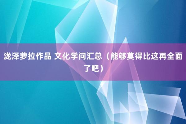 泷泽萝拉作品 文化学问汇总(能够莫得比这再全面了吧)