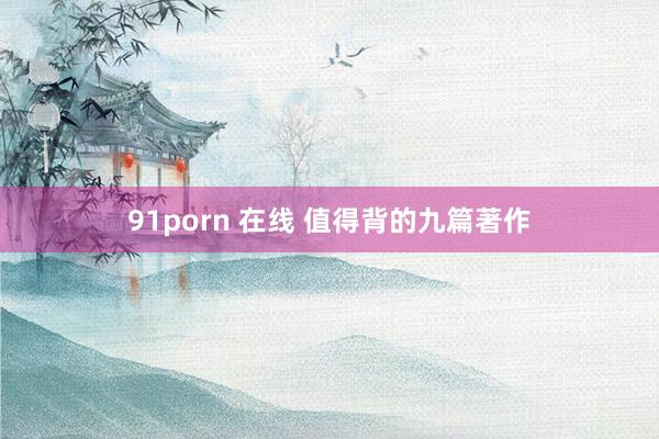 91porn 在线 值得背的九篇著作