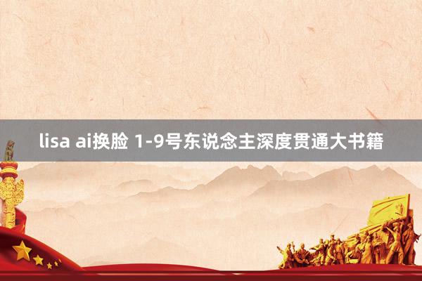 lisa ai换脸 1-9号东说念主深度贯通大书籍