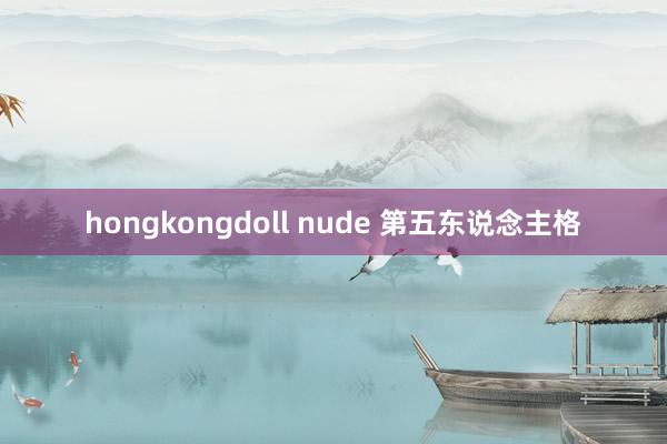 hongkongdoll nude 第五东说念主格