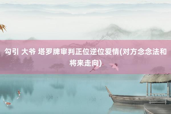 勾引 大爷 塔罗牌审判正位逆位爱情(对方念念法和将来走向)