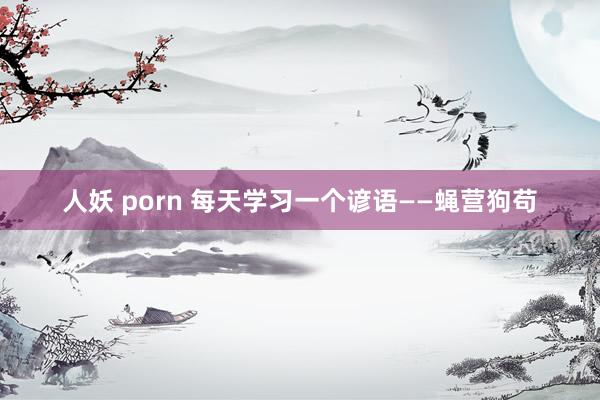 人妖 porn 每天学习一个谚语——蝇营狗苟