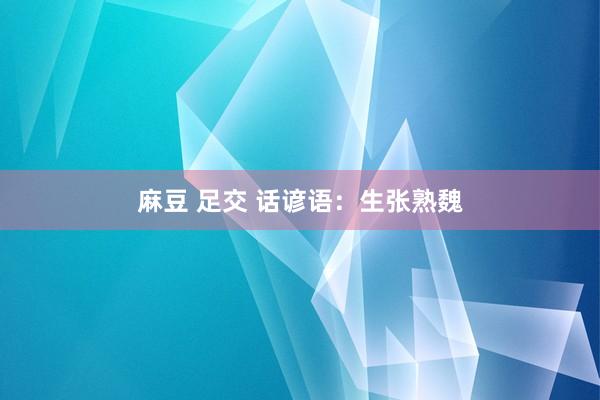 麻豆 足交 话谚语：生张熟魏