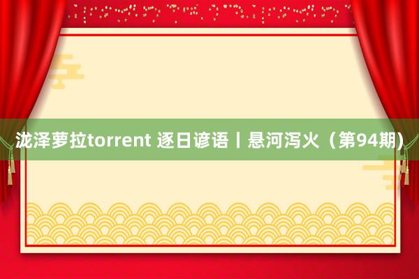 泷泽萝拉torrent 逐日谚语丨悬河泻火（第94期)