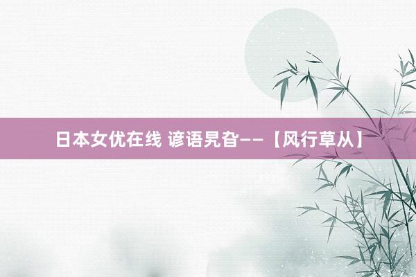 日本女优在线 谚语旯旮——【风行草从】
