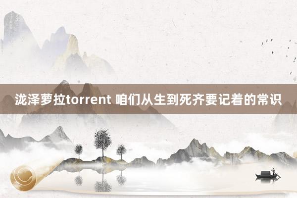 泷泽萝拉torrent 咱们从生到死齐要记着的常识