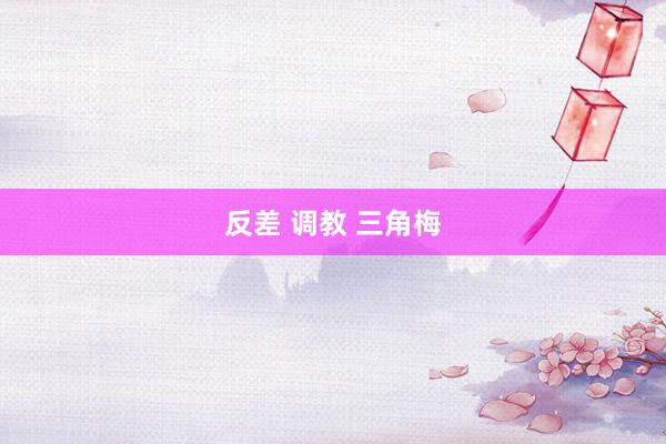 反差 调教 三角梅