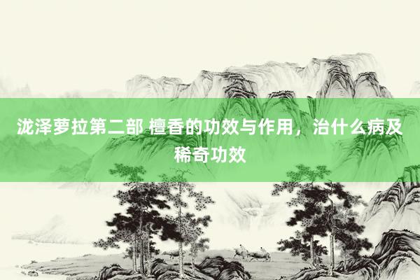泷泽萝拉第二部 檀香的功效与作用，治什么病及稀奇功效