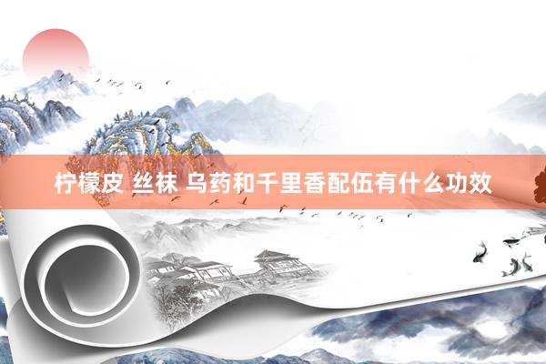 柠檬皮 丝袜 乌药和千里香配伍有什么功效