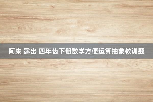 阿朱 露出 四年齿下册数学方便运算抽象教训题
