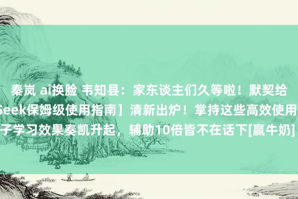 秦岚 ai换脸 韦知县：家东谈主们久等啦！默契给寰宇的【小学生版DeepSeek保姆级使用指南】清新出炉！掌持这些高效使用手段，孩子学习效果奏凯升起，辅助10倍皆不在话下[赢牛奶]！ 这篇本色全是干货，完整贴合小学...