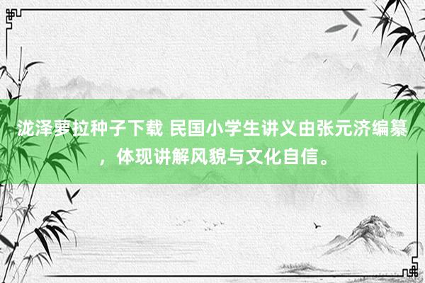 泷泽萝拉种子下载 民国小学生讲义由张元济编纂，体现讲解风貌与文化自信。
